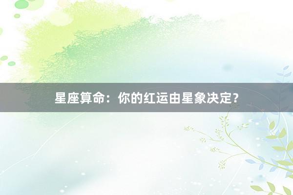 星座算命：你的红运由星象决定？