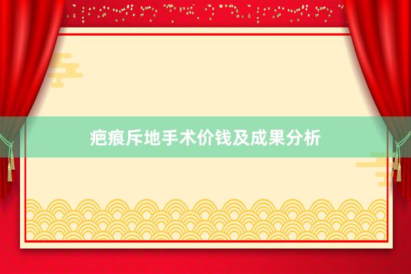疤痕斥地手术价钱及成果分析