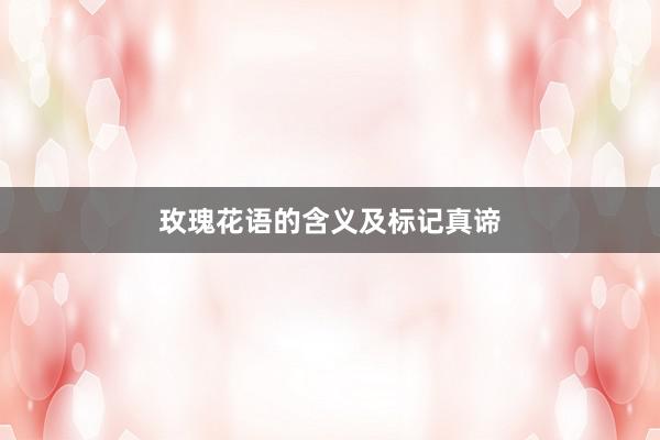 玫瑰花语的含义及标记真谛