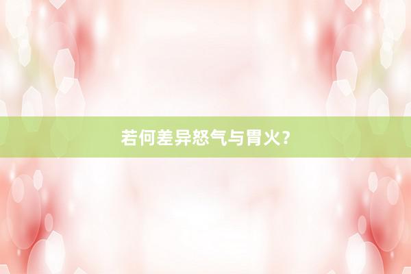 若何差异怒气与胃火？