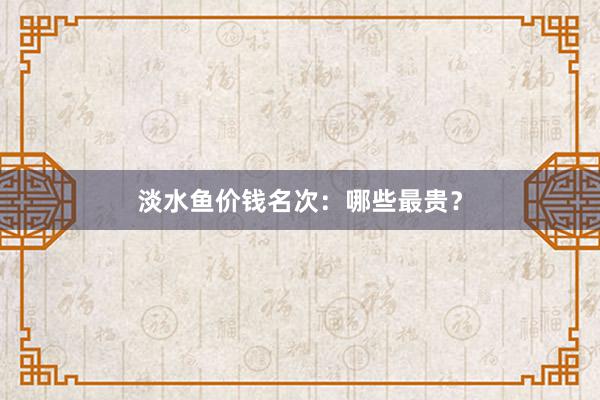 淡水鱼价钱名次：哪些最贵？