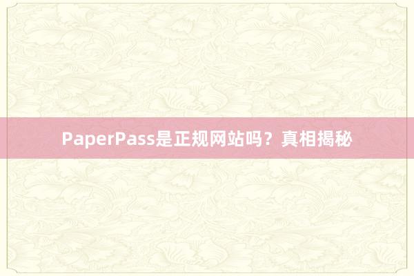 PaperPass是正规网站吗？真相揭秘