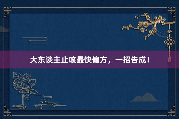大东谈主止咳最快偏方，一招告成！