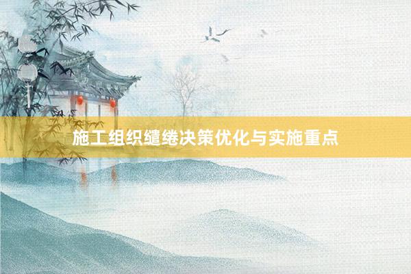 施工组织缱绻决策优化与实施重点